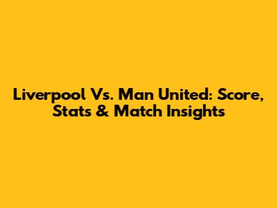 Liverpool Vs. Man United: Score, Stats & Match Insights