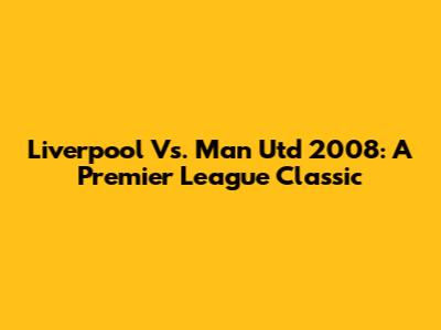 Liverpool Vs. Man Utd 2008: A Premier League Classic