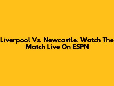 Liverpool Vs. Newcastle: Watch The Match Live On ESPN