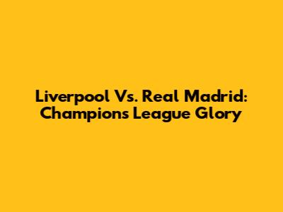 Liverpool Vs. Real Madrid: Champions League Glory