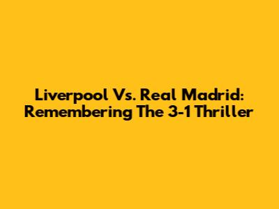 Liverpool Vs. Real Madrid: Remembering The 3-1 Thriller