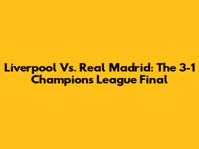 Liverpool Vs. Real Madrid: The 3-1 Champions League Final