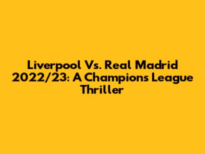 Liverpool Vs. Real Madrid 2022/23: A Champions League Thriller