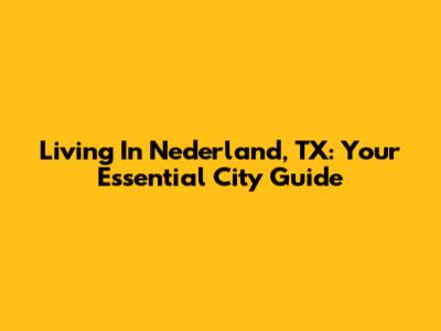 Living In Nederland, TX: Your Essential City Guide
