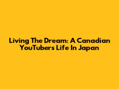 Living The Dream: A Canadian YouTuber's Life In Japan