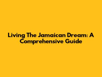 Living The Jamaican Dream: A Comprehensive Guide
