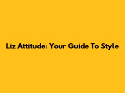 Liz Attitude: Your Guide To Style