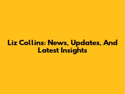 Liz Collins: News, Updates, And Latest Insights
