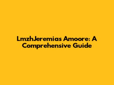 LmzhJeremias Amoore: A Comprehensive Guide