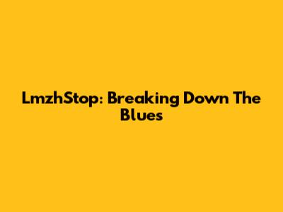 LmzhStop: Breaking Down The Blues
