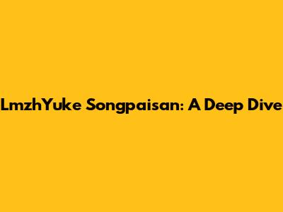 LmzhYuke Songpaisan: A Deep Dive