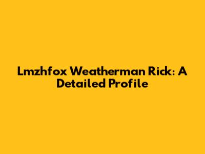 Lmzhfox Weatherman Rick: A Detailed Profile
