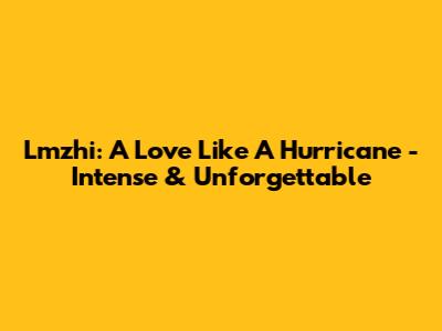 Lmzhi: A Love Like A Hurricane - Intense & Unforgettable