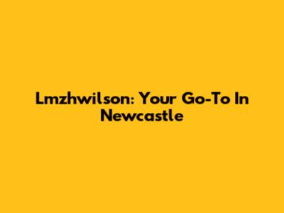Lmzhwilson: Your Go-To In Newcastle