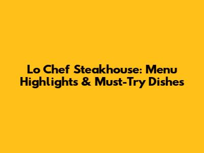 Lo Chef Steakhouse: Menu Highlights & Must-Try Dishes