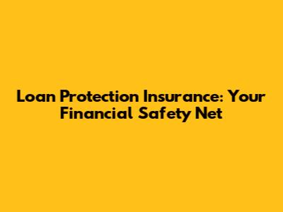 Loan Protection Insurance: Your Financial Safety Net