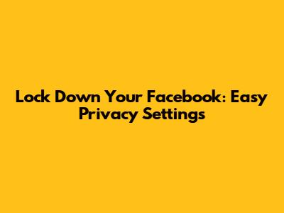 Lock Down Your Facebook: Easy Privacy Settings