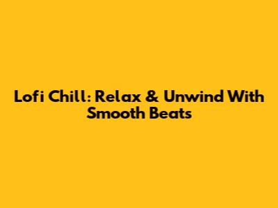 Lofi Chill: Relax & Unwind With Smooth Beats
