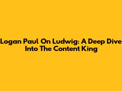Logan Paul On Ludwig: A Deep Dive Into The Content King