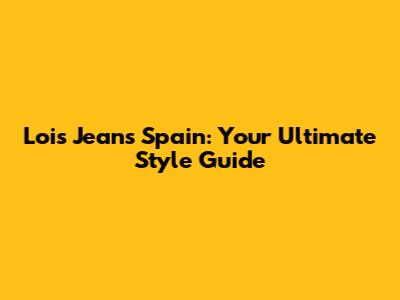 Lois Jeans Spain: Your Ultimate Style Guide
