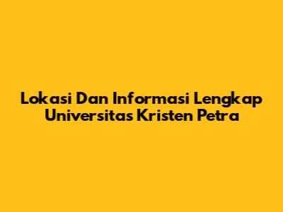 Lokasi Dan Informasi Lengkap Universitas Kristen Petra