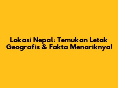 Lokasi Nepal: Temukan Letak Geografis & Fakta Menariknya!