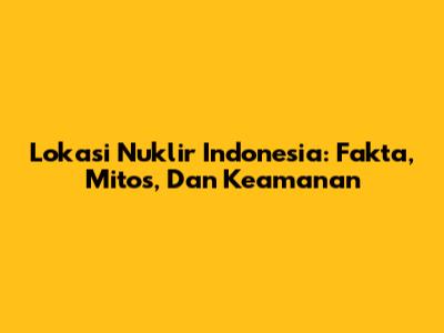 Lokasi Nuklir Indonesia: Fakta, Mitos, Dan Keamanan