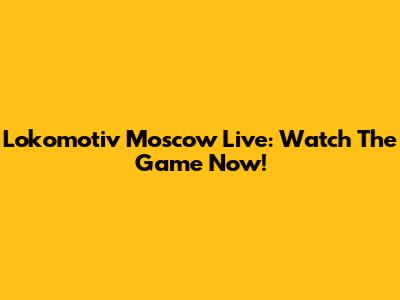 Lokomotiv Moscow Live: Watch The Game Now!