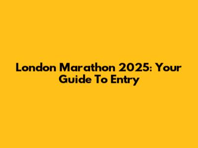London Marathon 2025: Your Guide To Entry