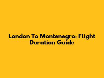 London To Montenegro: Flight Duration Guide