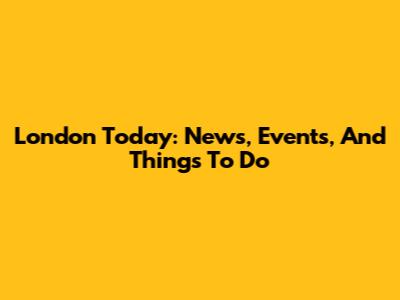 London Today: News, Events, And Things To Do