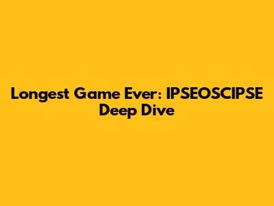 Longest Game Ever: IPSEOSCIPSE Deep Dive