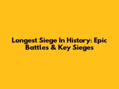Longest Siege In History: Epic Battles & Key Sieges