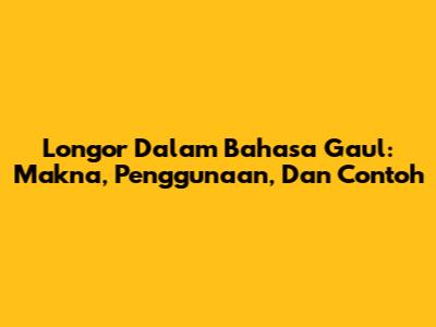 Longor Dalam Bahasa Gaul: Makna, Penggunaan, Dan Contoh