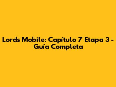 Lords Mobile: Capítulo 7 Etapa 3 - Guía Completa