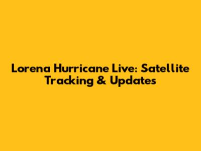Lorena Hurricane Live: Satellite Tracking & Updates