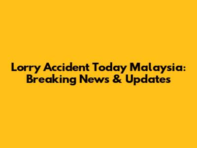 Lorry Accident Today Malaysia: Breaking News & Updates