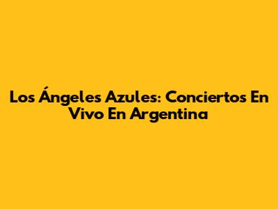 Los Ángeles Azules: Conciertos En Vivo En Argentina