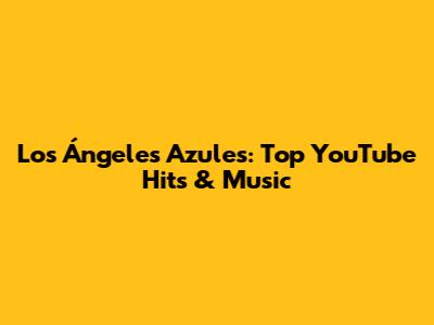 Los Ángeles Azules: Top YouTube Hits & Music