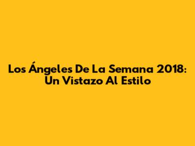 Los Ángeles De La Semana 2018: Un Vistazo Al Estilo