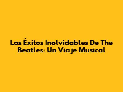 Los Éxitos Inolvidables De The Beatles: Un Viaje Musical