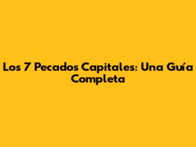 Los 7 Pecados Capitales: Una Guía Completa