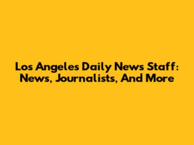 Los Angeles Daily News Staff: News, Journalists, And More