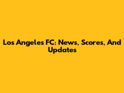 Los Angeles FC: News, Scores, And Updates