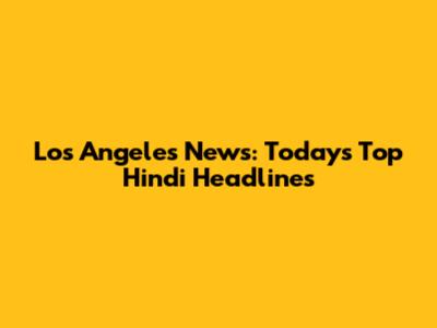 Los Angeles News: Today's Top Hindi Headlines