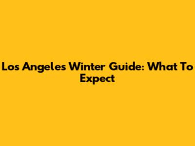 Los Angeles Winter Guide: What To Expect