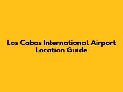 Los Cabos International Airport Location Guide