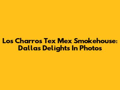 Los Charros Tex Mex Smokehouse: Dallas Delights In Photos