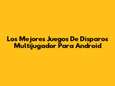 Los Mejores Juegos De Disparos Multijugador Para Android