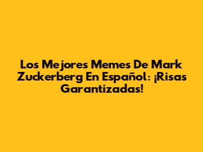 Los Mejores Memes De Mark Zuckerberg En Español: ¡Risas Garantizadas!